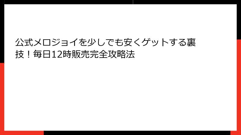 公式メロジョイを少しでも安くゲットする裏技!毎日12時販売完全攻略法