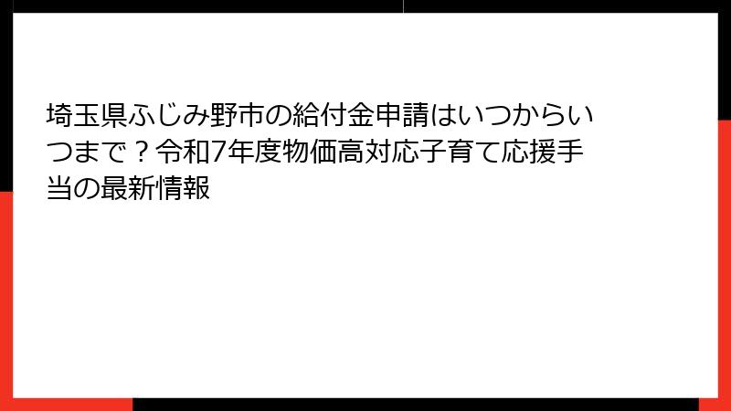 埼玉県ふじみ野市の給付金申請はいつからいつまで？令和7年度物価高対応子育て応援手当の最新情報