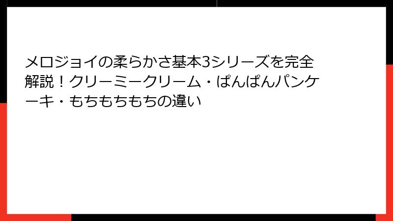 メロジョイの柔らかさ基本3シリーズを完全解説!クリーミークリーム・ぱんぱんパンケーキ・もちもちもちの違い