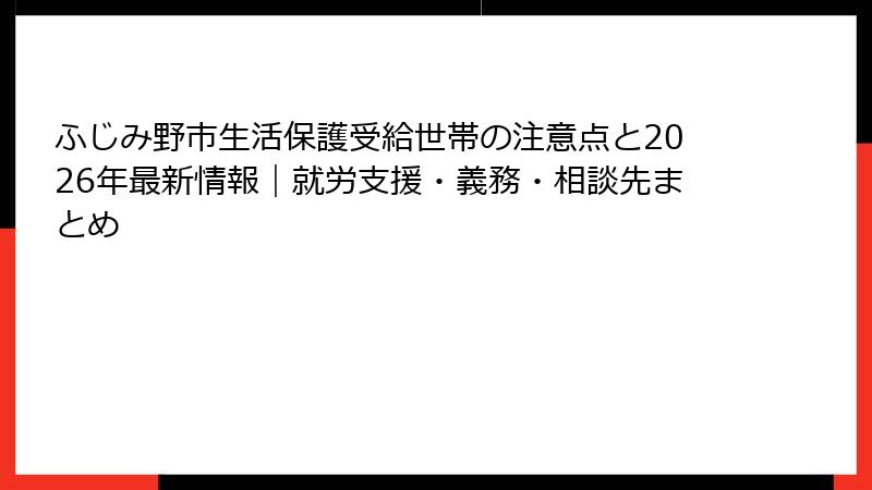 ふじみ野市生活保護受給世帯の注意点と2026年最新情報｜就労支援・義務・相談先まとめ