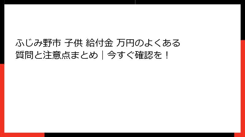 ふじみ野市 子供 給付金 万円のよくある質問と注意点まとめ｜今すぐ確認を！