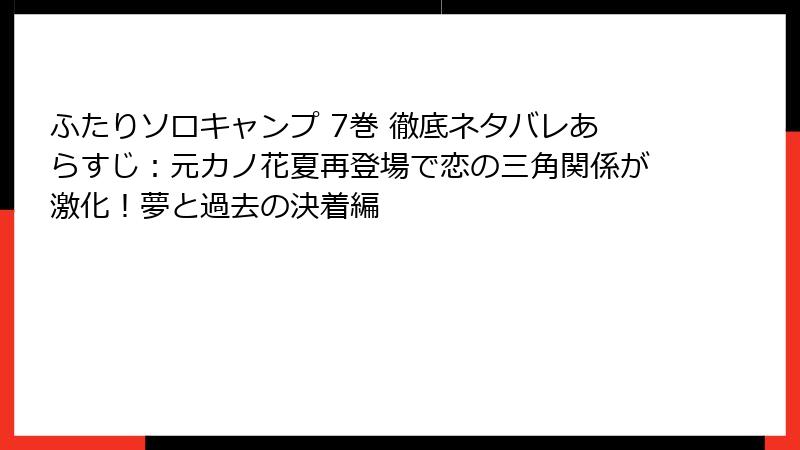 ふたりソロキャンプ 7巻 徹底ネタバレあらすじ：元カノ花夏再登場で恋の三角関係が激化！夢と過去の決着編