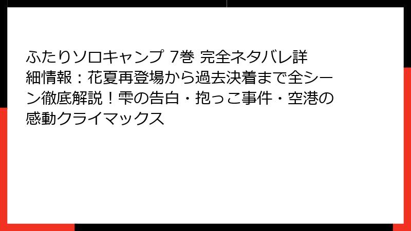 ふたりソロキャンプ 7巻 完全ネタバレ詳細情報：花夏再登場から過去決着まで全シーン徹底解説！雫の告白・抱っこ事件・空港の感動クライマックス