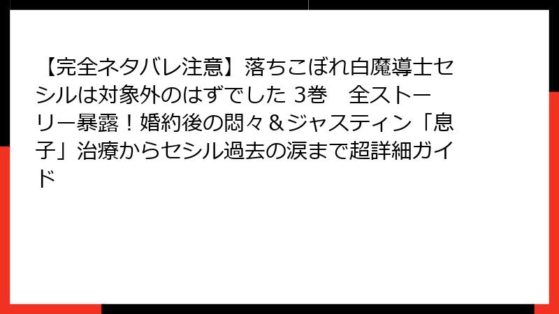 【完全ネタバレ注意】落ちこぼれ白魔導士セシルは対象外のはずでした 3巻　全ストーリー暴露！婚約後の悶々＆ジャスティン「息子」治療からセシル過去の涙まで超詳細ガイド