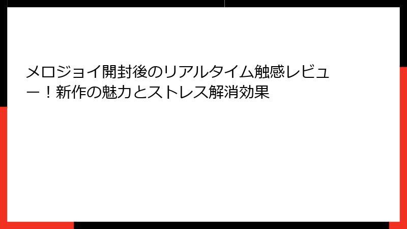メロジョイ開封後のリアルタイム触感レビュー!新作の魅力とストレス解消効果
