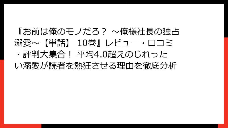 『お前は俺のモノだろ？ ～俺様社長の独占溺愛～【単話】 10巻』レビュー・口コミ・評判大集合！ 平均4.0超えのじれったい溺愛が読者を熱狂させる理由を徹底分析