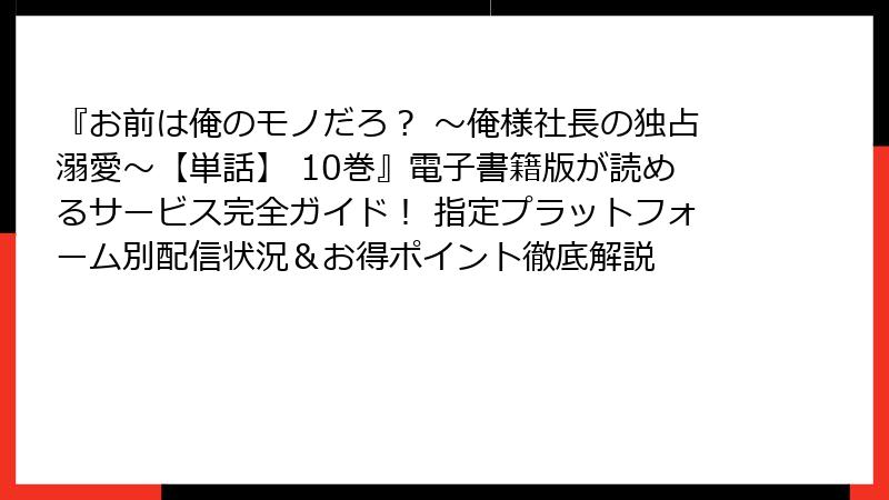 『お前は俺のモノだろ？ ～俺様社長の独占溺愛～【単話】 10巻』電子書籍版が読めるサービス完全ガイド！ 指定プラットフォーム別配信状況＆お得ポイント徹底解説
