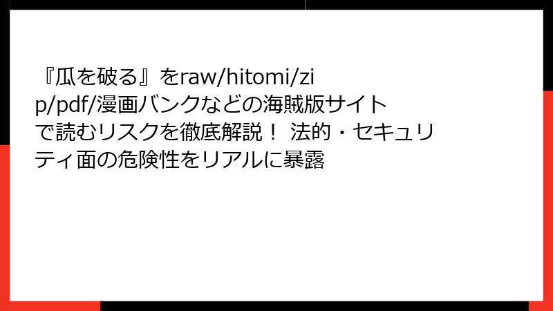 『瓜を破る』をraw/hitomi/zip/pdf/漫画バンクなどの海賊版サイトで読むリスクを徹底解説！ 法的・セキュリティ面の危険性をリアルに暴露