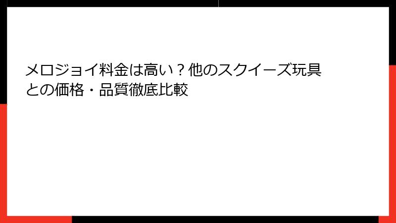 メロジョイ料金は高い?他のスクイーズ玩具との価格・品質徹底比較