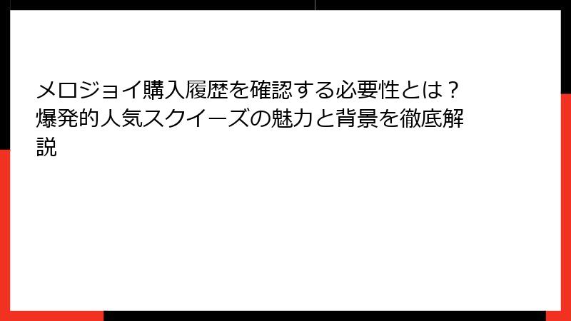 メロジョイ購入履歴を確認する必要性とは?爆発的人気スクイーズの魅力と背景を徹底解説