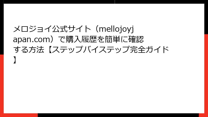 メロジョイ公式サイト(mellojoyjapan.com)で購入履歴を簡単に確認する方法【ステップバイステップ完全ガイド】