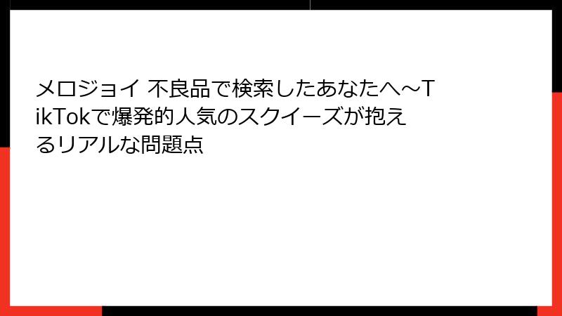 メロジョイ 不良品で検索したあなたへ~TikTokで爆発的人気のスクイーズが抱えるリアルな問題点