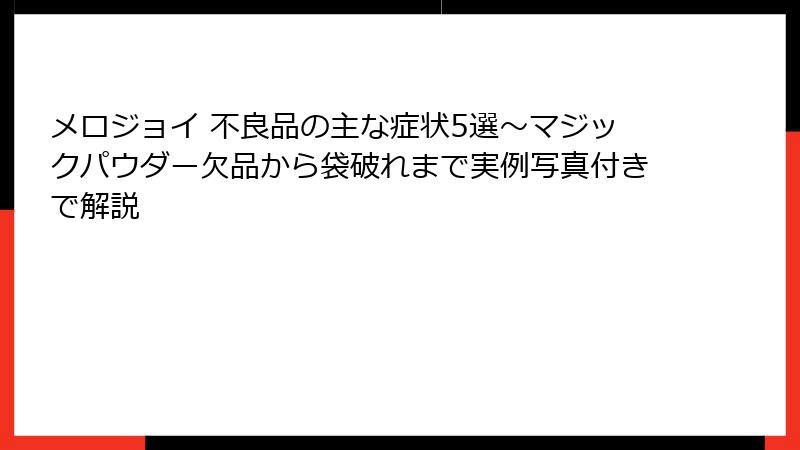 メロジョイ 不良品の主な症状5選~マジックパウダー欠品から袋破れまで実例写真付きで解説