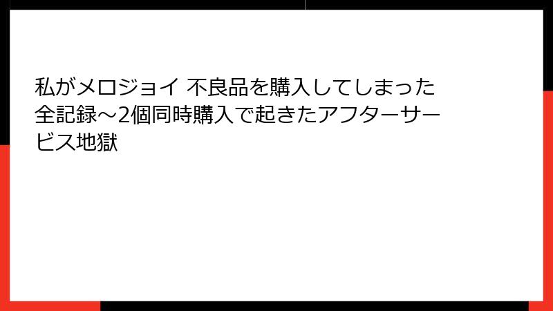 私がメロジョイ 不良品を購入してしまった全記録~2個同時購入で起きたアフターサービス地獄