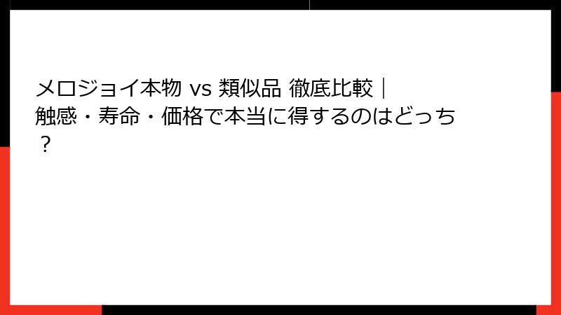 メロジョイ本物 vs 類似品 徹底比較|触感・寿命・価格で本当に得するのはどっち?