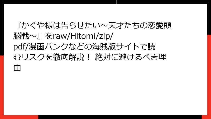 『かぐや様は告らせたい～天才たちの恋愛頭脳戦～』をraw/Hitomi/zip/pdf/漫画バンクなどの海賊版サイトで読むリスクを徹底解説！ 絶対に避けるべき理由