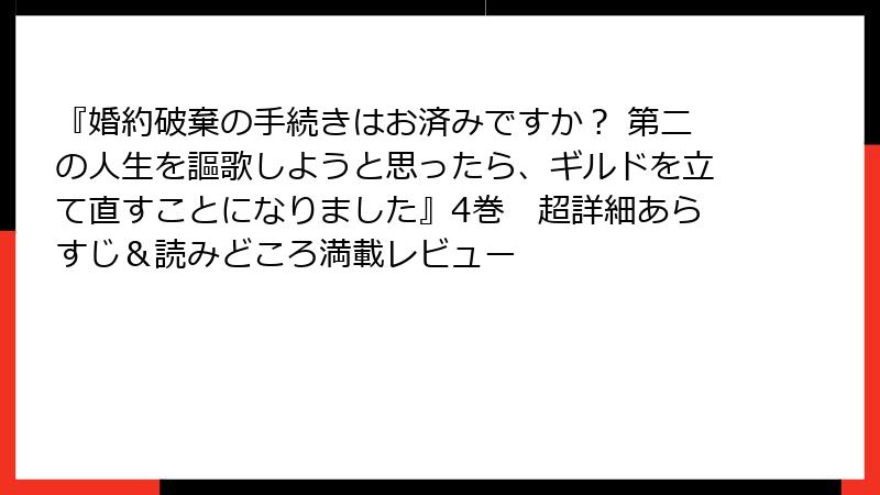 『婚約破棄の手続きはお済みですか？ 第二の人生を謳歌しようと思ったら、ギルドを立て直すことになりました』4巻　超詳細あらすじ＆読みどころ満載レビュー