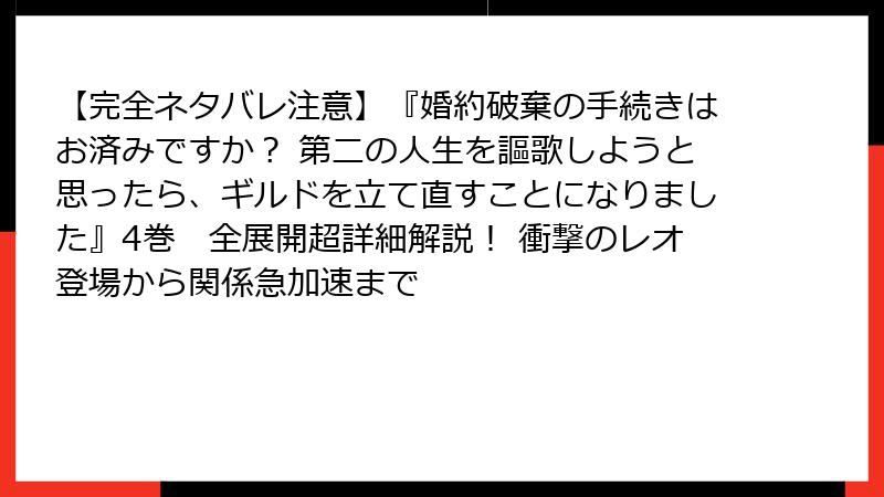 【完全ネタバレ注意】『婚約破棄の手続きはお済みですか？ 第二の人生を謳歌しようと思ったら、ギルドを立て直すことになりました』4巻　全展開超詳細解説！ 衝撃のレオ登場から関係急加速まで