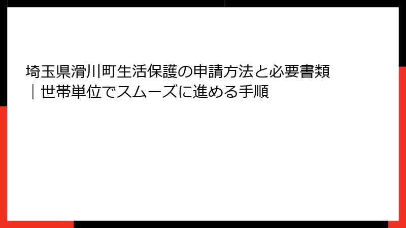 埼玉県滑川町生活保護の申請方法と必要書類|世帯単位でスムーズに進める手順