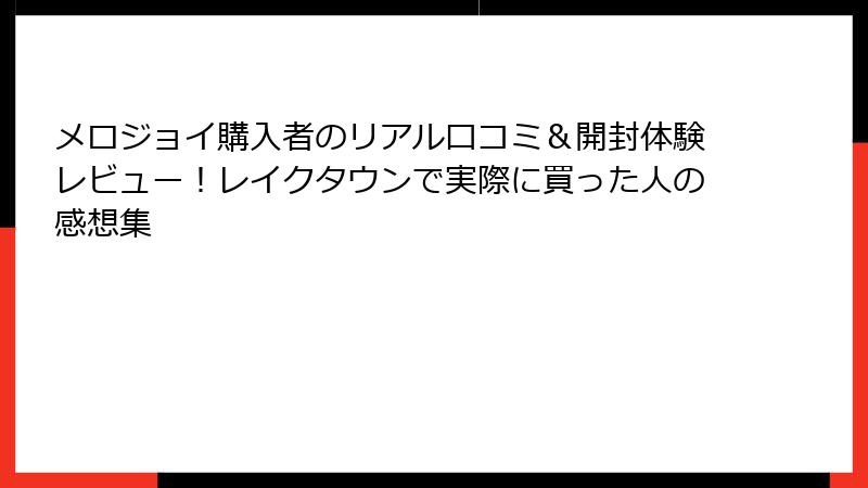 メロジョイ購入者のリアル口コミ＆開封体験レビュー！レイクタウンで実際に買った人の感想集