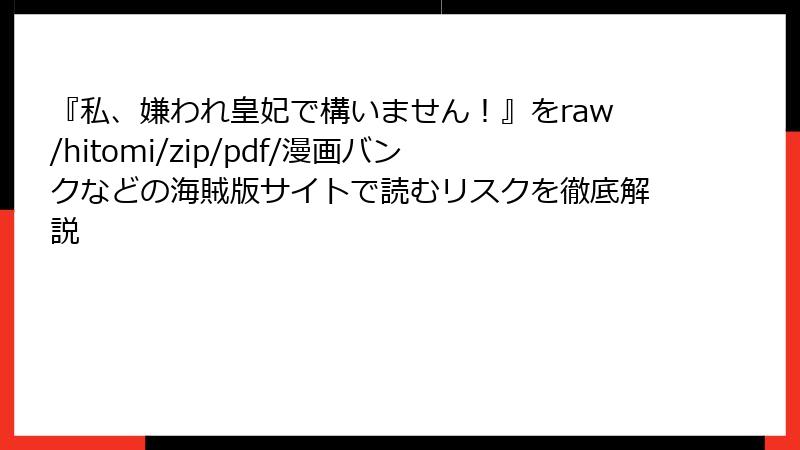 『私、嫌われ皇妃で構いません！』をraw/hitomi/zip/pdf/漫画バンクなどの海賊版サイトで読むリスクを徹底解説