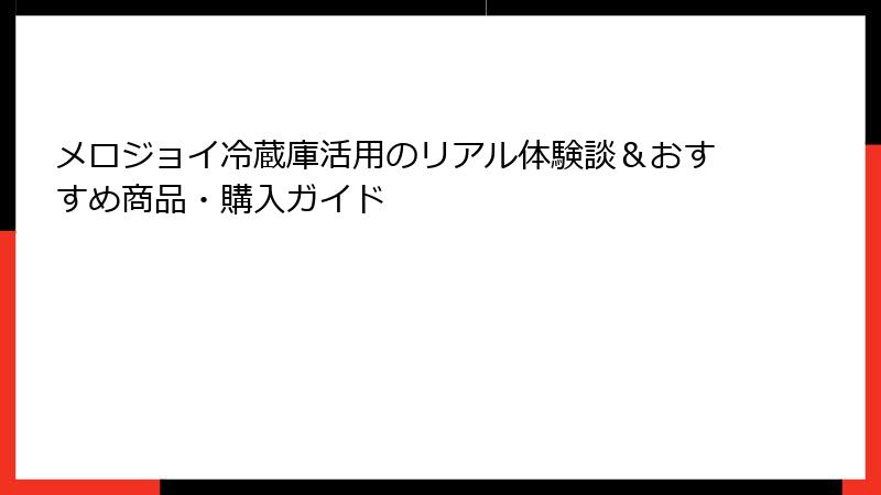 メロジョイ冷蔵庫活用のリアル体験談&おすすめ商品・購入ガイド