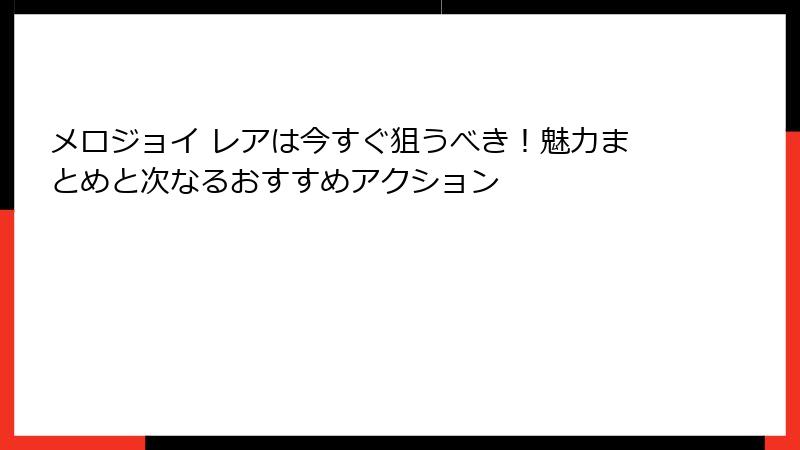 メロジョイ レアは今すぐ狙うべき！魅力まとめと次なるおすすめアクション