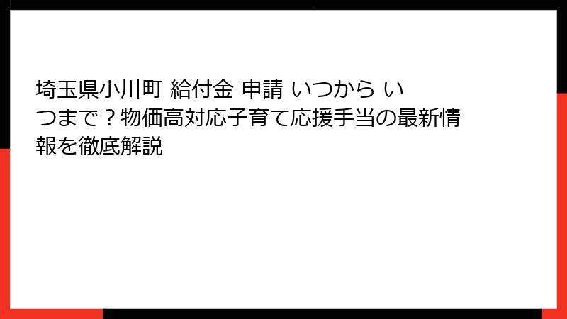 埼玉県小川町 給付金 申請 いつから いつまで?物価高対応子育て応援手当の最新情報を徹底解説