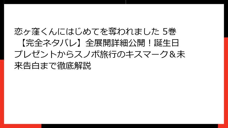 恋ヶ窪くんにはじめてを奪われました 5巻 【完全ネタバレ】全展開詳細公開!誕生日プレゼントからスノボ旅行のキスマーク&未来告白まで徹底解説