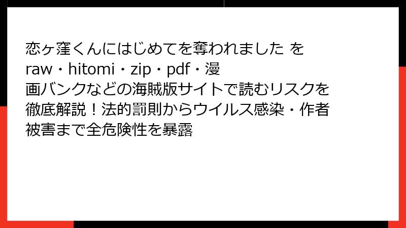 恋ヶ窪くんにはじめてを奪われました を raw・hitomi・zip・pdf・漫画バンクなどの海賊版サイトで読むリスクを徹底解説!法的罰則からウイルス感染・作者被害まで全危険性を暴露