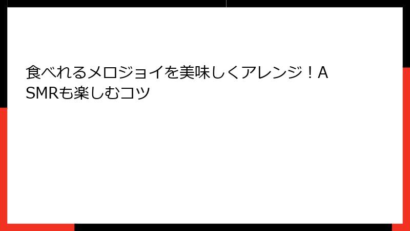 食べれるメロジョイを美味しくアレンジ!ASMRも楽しむコツ