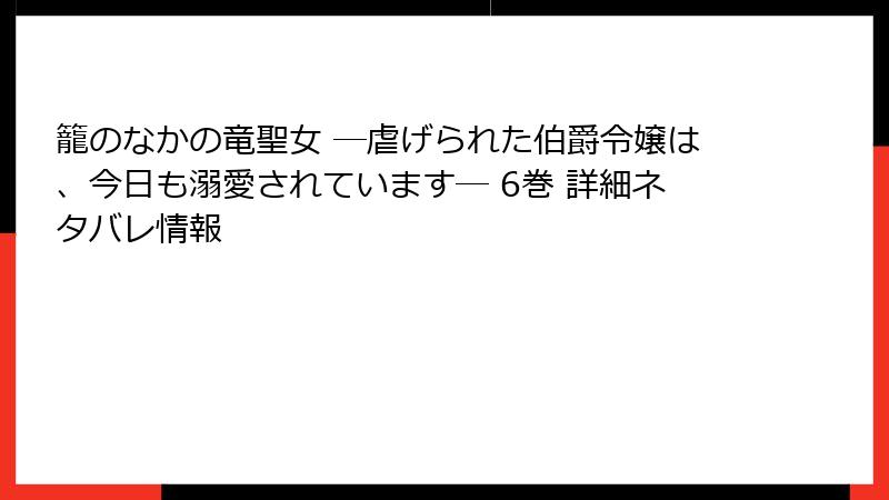 籠のなかの竜聖女 ―虐げられた伯爵令嬢は、今日も溺愛されています― 6巻 詳細ネタバレ情報