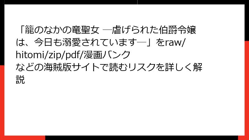 「籠のなかの竜聖女 ―虐げられた伯爵令嬢は、今日も溺愛されています―」をraw/hitomi/zip/pdf/漫画バンクなどの海賊版サイトで読むリスクを詳しく解説