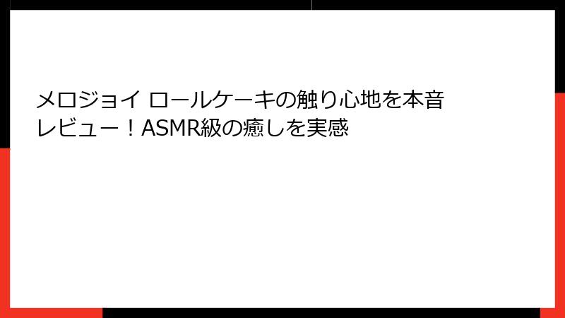 メロジョイ ロールケーキの触り心地を本音レビュー！ASMR級の癒しを実感