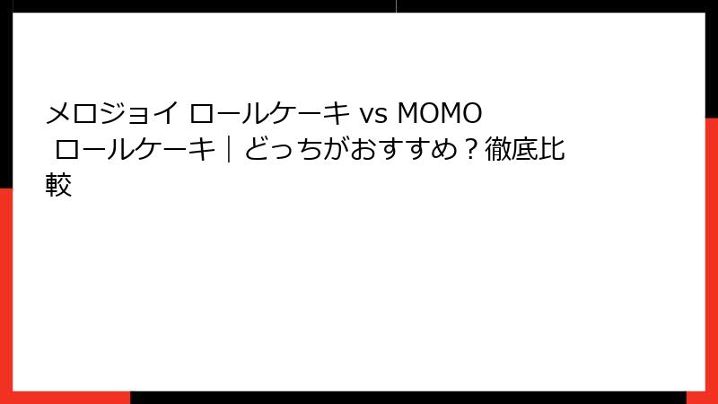 メロジョイ ロールケーキ vs MOMO ロールケーキ｜どっちがおすすめ？徹底比較