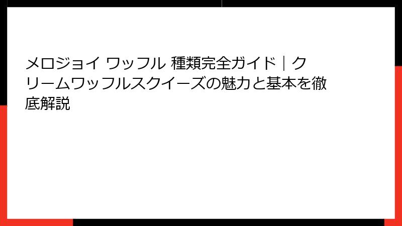 メロジョイ ワッフル 種類完全ガイド|クリームワッフルスクイーズの魅力と基本を徹底解説
