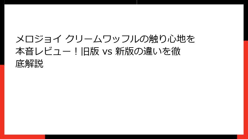 メロジョイ クリームワッフルの触り心地を本音レビュー!旧版 vs 新版の違いを徹底解説