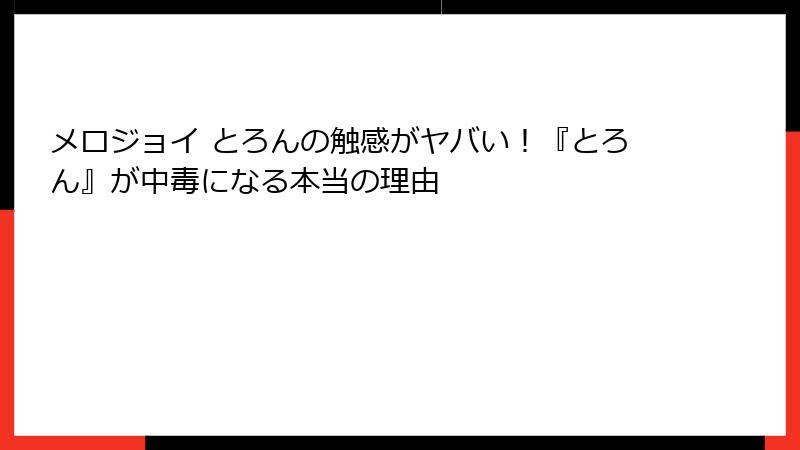 メロジョイ とろんの触感がヤバい！『とろん』が中毒になる本当の理由