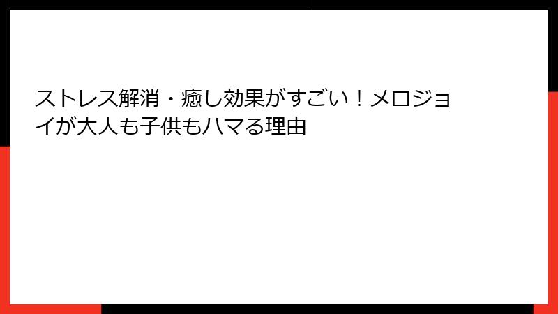 ストレス解消・癒し効果がすごい！メロジョイが大人も子供もハマる理由