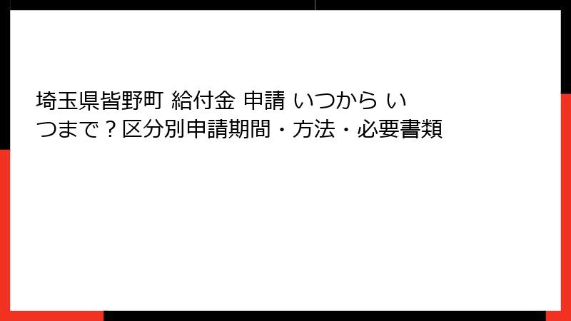 埼玉県皆野町 給付金 申請 いつから いつまで？区分別申請期間・方法・必要書類