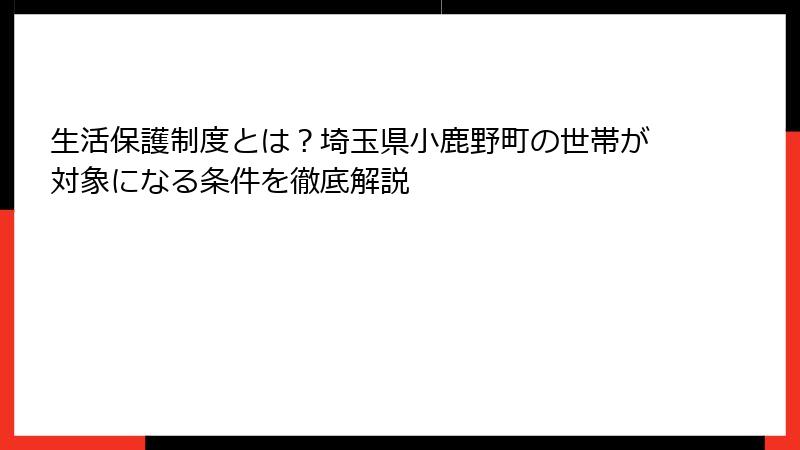生活保護制度とは?埼玉県小鹿野町の世帯が対象になる条件を徹底解説