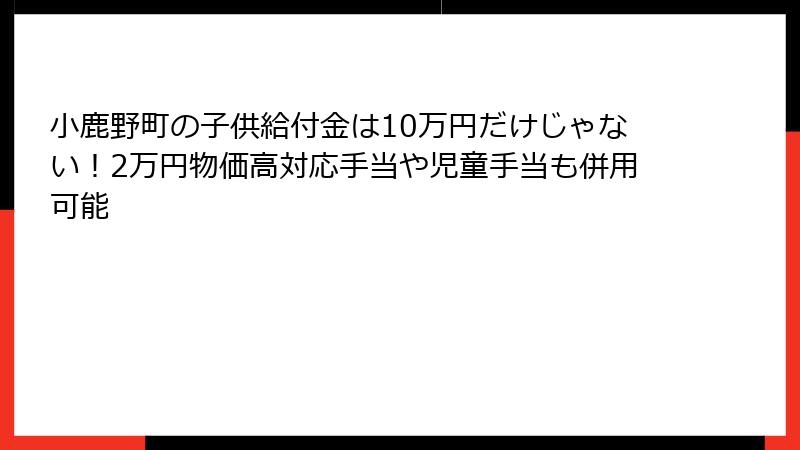 小鹿野町の子供給付金は10万円だけじゃない!2万円物価高対応手当や児童手当も併用可能