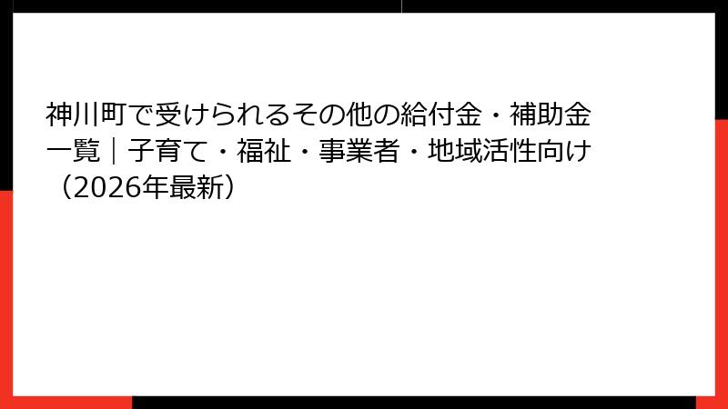 神川町で受けられるその他の給付金・補助金一覧｜子育て・福祉・事業者・地域活性向け（2026年最新）
