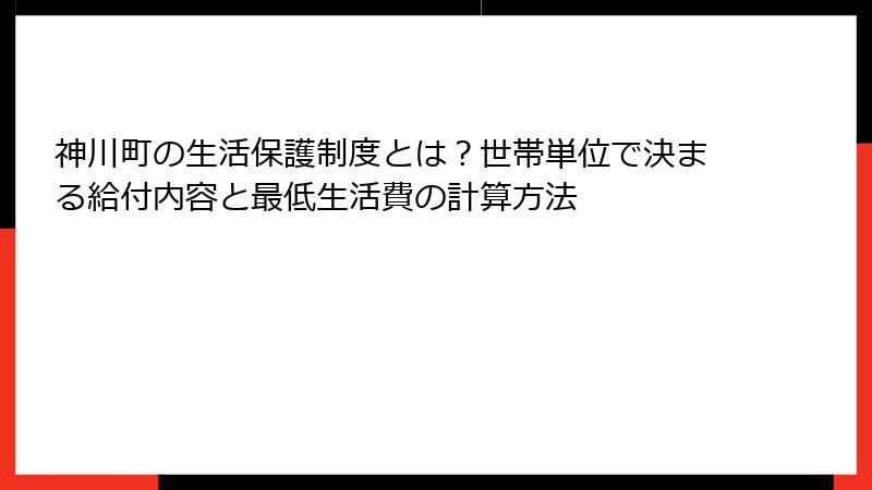 神川町の生活保護制度とは？世帯単位で決まる給付内容と最低生活費の計算方法