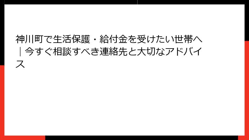 神川町で生活保護・給付金を受けたい世帯へ｜今すぐ相談すべき連絡先と大切なアドバイス