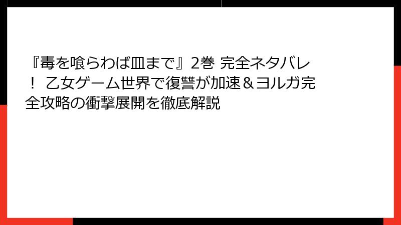 『毒を喰らわば皿まで』2巻 完全ネタバレ！ 乙女ゲーム世界で復讐が加速＆ヨルガ完全攻略の衝撃展開を徹底解説