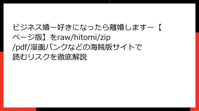 ビジネス婚ー好きになったら離婚しますー【ページ版】をraw/hitomi/zip/pdf/漫画バンクなどの海賊版サイトで読むリスクを徹底解説