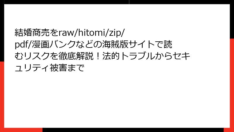 結婚商売をraw/hitomi/zip/pdf/漫画バンクなどの海賊版サイトで読むリスクを徹底解説！法的トラブルからセキュリティ被害まで