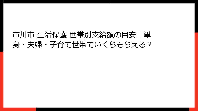 市川市 生活保護 世帯別支給額の目安｜単身・夫婦・子育て世帯でいくらもらえる？