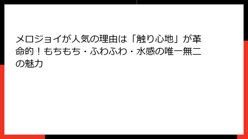 メロジョイが人気の理由は「触り心地」が革命的！もちもち・ふわふわ・水感の唯一無二の魅力